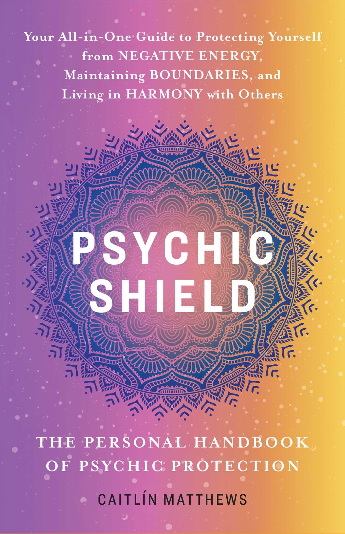 Psychic Shield: The Personal Handbook of Psychic Protection: Your All-In-One Guide to Protecting Yourself from Negative Energy, Maintaining Boundaries