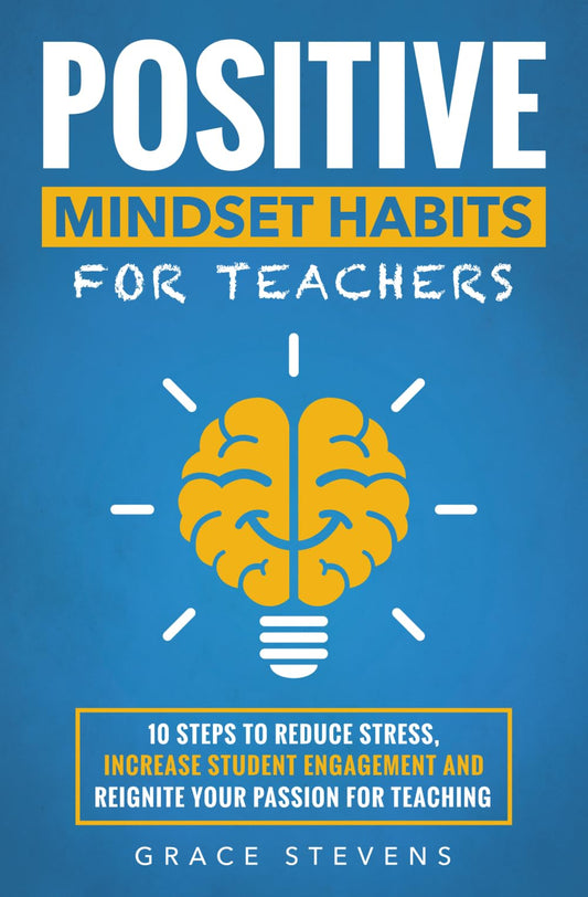 Positive Mindset Habits for Teachers: 10 Steps to Reduce Stress, Increase Student Engagement and Reignite Your Passion for Teaching